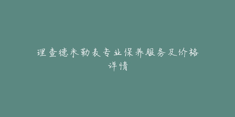 理查德米勒表专业保养服务及价格详情