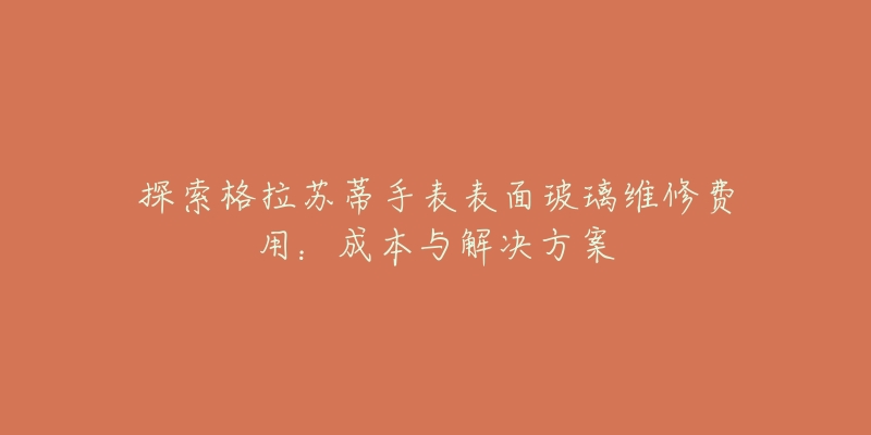 探索格拉苏蒂手表表面玻璃维修费用：成本与解决方案