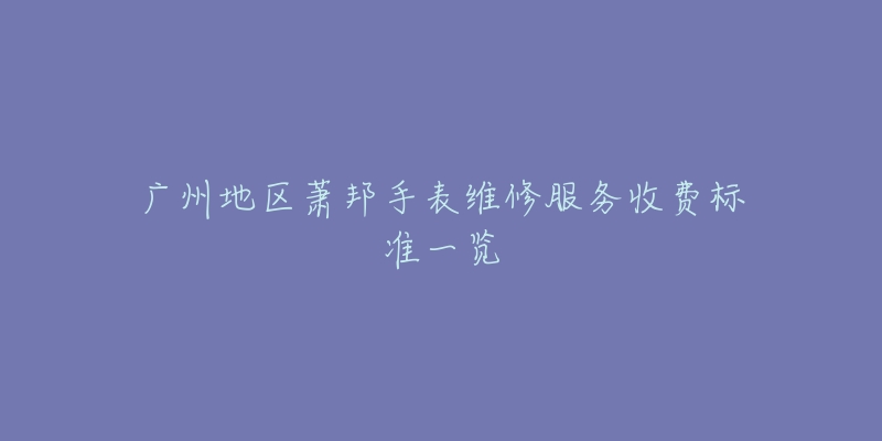 广州地区萧邦手表维修服务收费标准一览