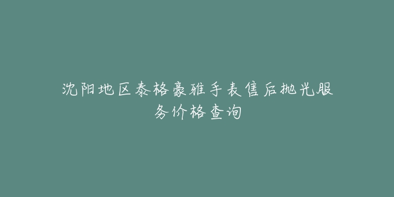 沈阳地区泰格豪雅手表售后抛光服务价格查询