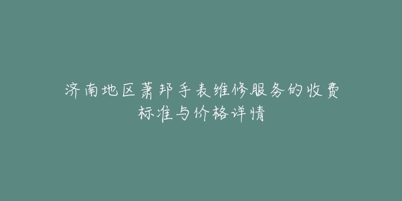 济南地区萧邦手表维修服务的收费标准与价格详情