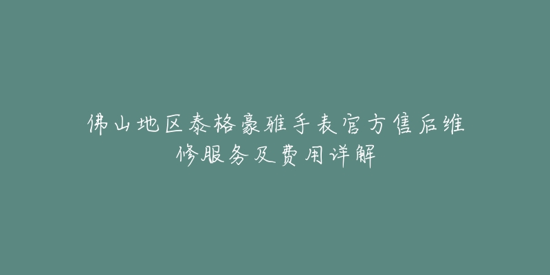 佛山地区泰格豪雅手表官方售后维修服务及费用详解