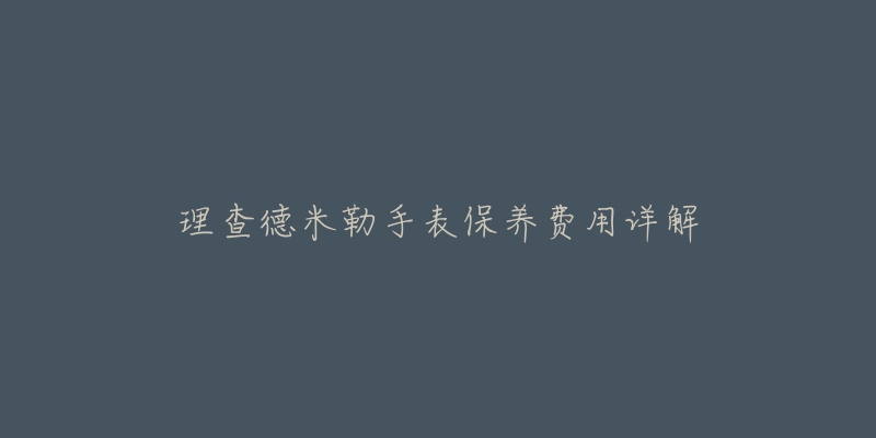 理查德米勒手表保养费用详解