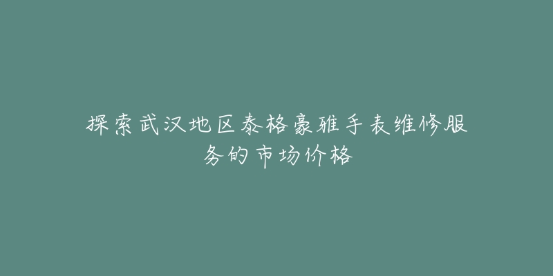 探索武汉地区泰格豪雅手表维修服务的市场价格