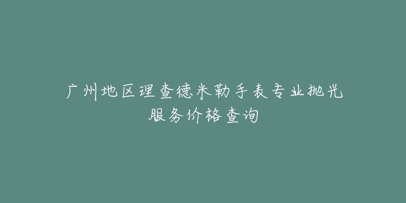 广州地区理查德米勒手表专业抛光服务价格查询