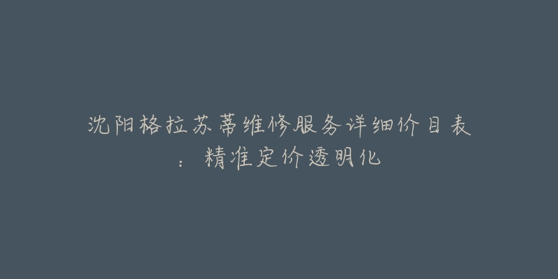 沈阳格拉苏蒂维修服务详细价目表：精准定价透明化