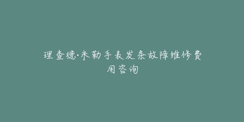 理查德·米勒手表发条故障维修费用咨询