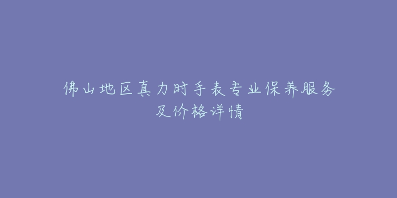 佛山地区真力时手表专业保养服务及价格详情