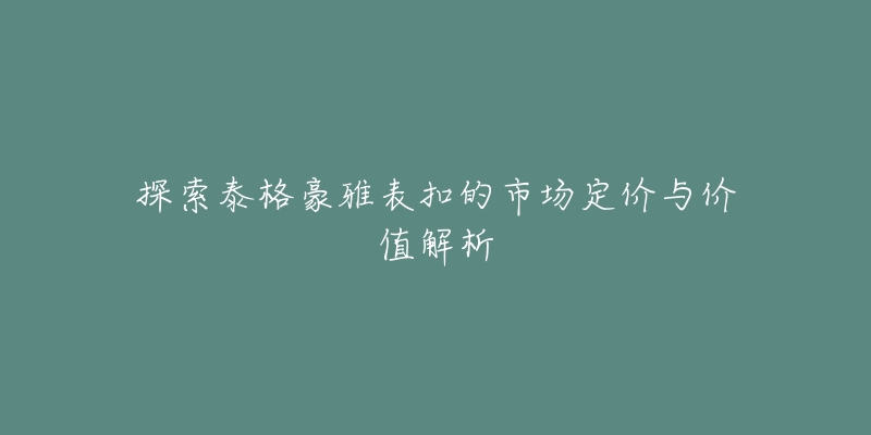 探索泰格豪雅表扣的市场定价与价值解析