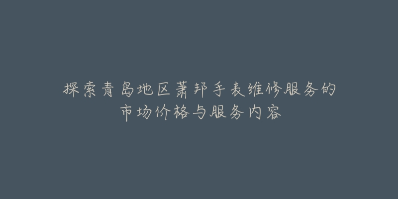 探索青岛地区萧邦手表维修服务的市场价格与服务内容