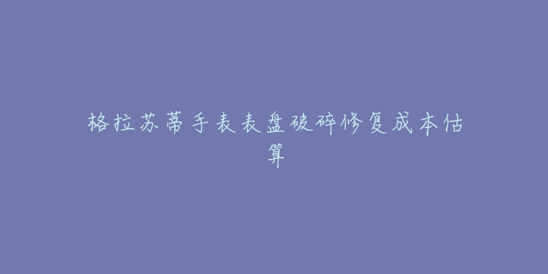 格拉苏蒂手表表盘破碎修复成本估算