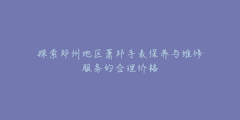 探索郑州地区萧邦手表保养与维修服务的合理价格