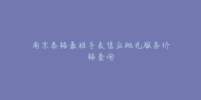 南京泰格豪雅手表售后抛光服务价格查询