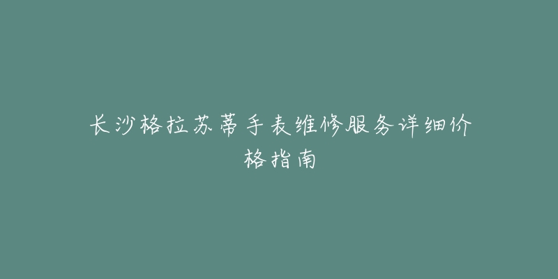 长沙格拉苏蒂手表维修服务详细价格指南