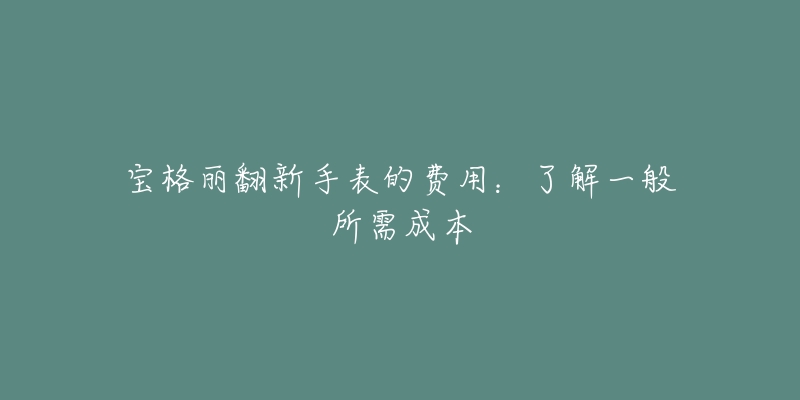 宝格丽翻新手表的费用：了解一般所需成本