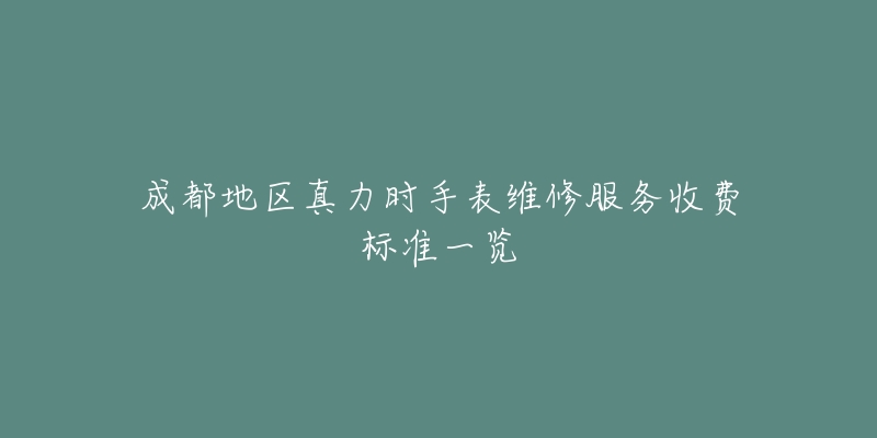 成都地区真力时手表维修服务收费标准一览