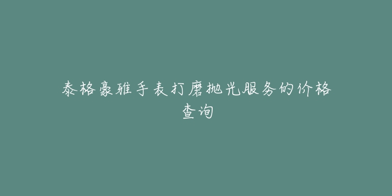 泰格豪雅手表打磨抛光服务的价格查询