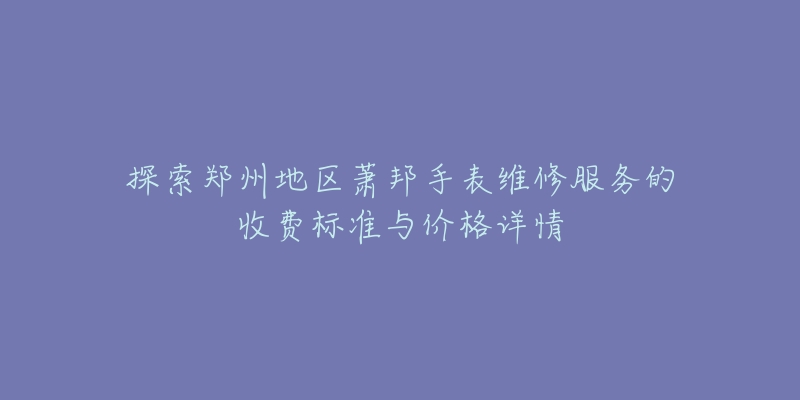 探索郑州地区萧邦手表维修服务的收费标准与价格详情