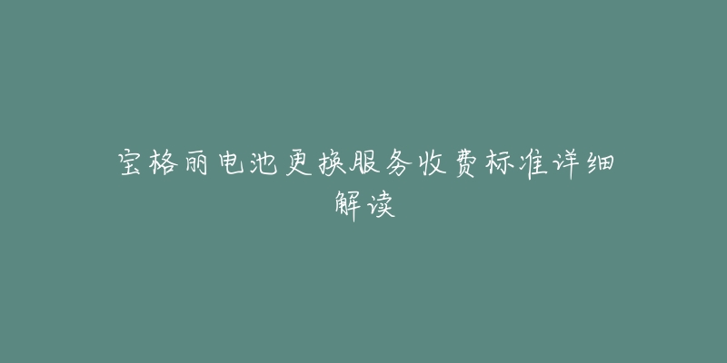 宝格丽电池更换服务收费标准详细解读