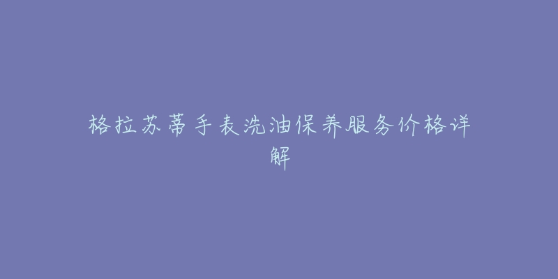 格拉苏蒂手表洗油保养服务价格详解