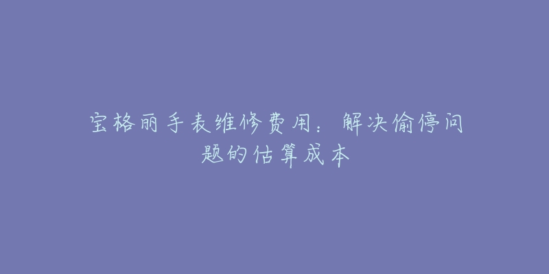 宝格丽手表维修费用：解决偷停问题的估算成本