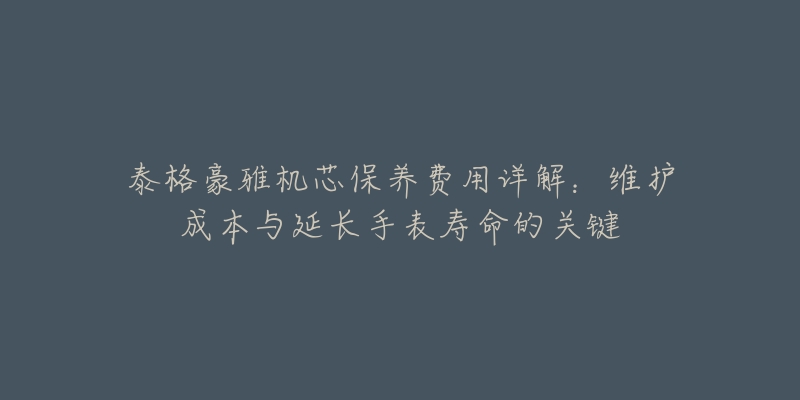 泰格豪雅机芯保养费用详解：维护成本与延长手表寿命的关键