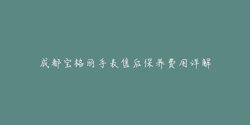 成都宝格丽手表售后保养费用详解