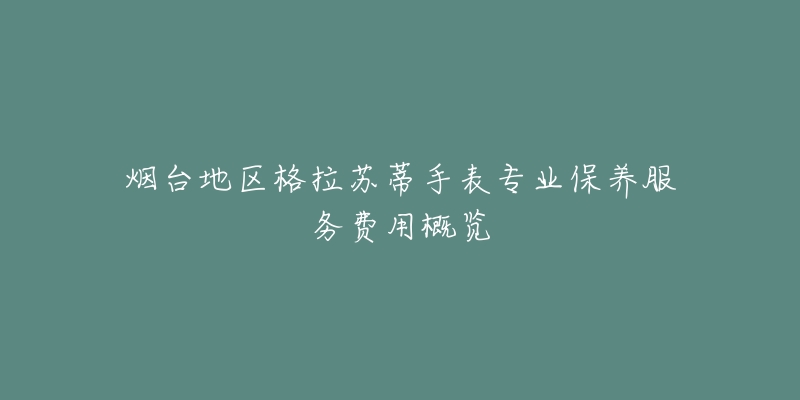 烟台地区格拉苏蒂手表专业保养服务费用概览