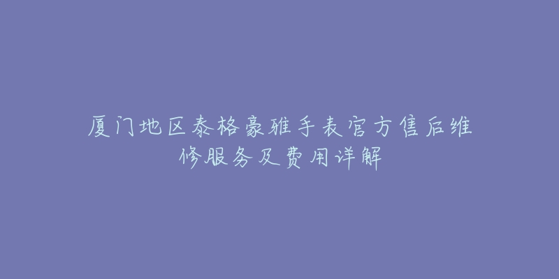 厦门地区泰格豪雅手表官方售后维修服务及费用详解