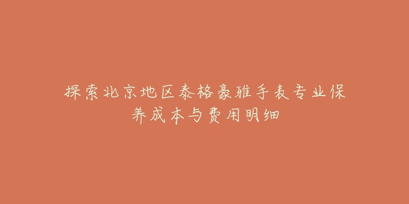 探索北京地区泰格豪雅手表专业保养成本与费用明细