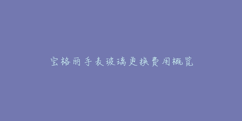 宝格丽手表玻璃更换费用概览