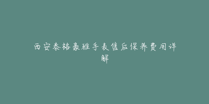 西安泰格豪雅手表售后保养费用详解