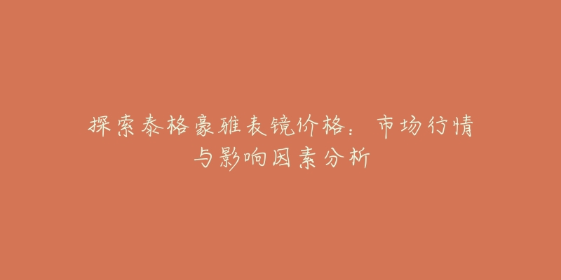 探索泰格豪雅表镜价格：市场行情与影响因素分析