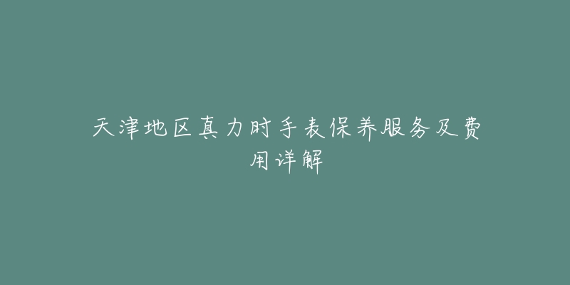 天津地区真力时手表保养服务及费用详解