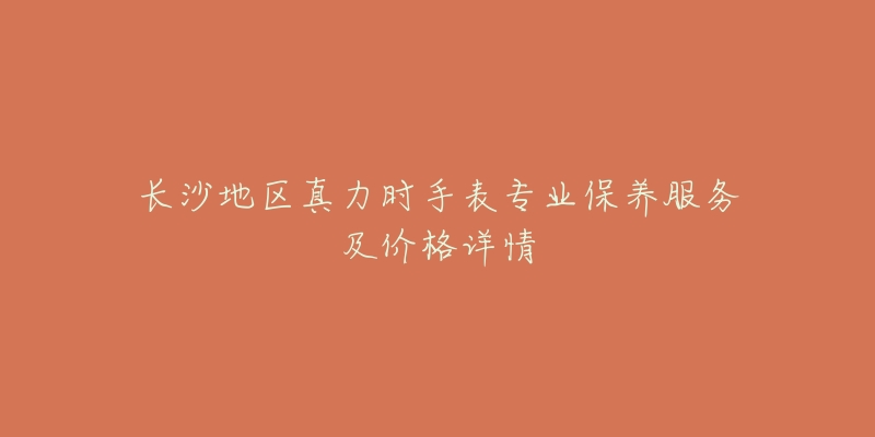 长沙地区真力时手表专业保养服务及价格详情