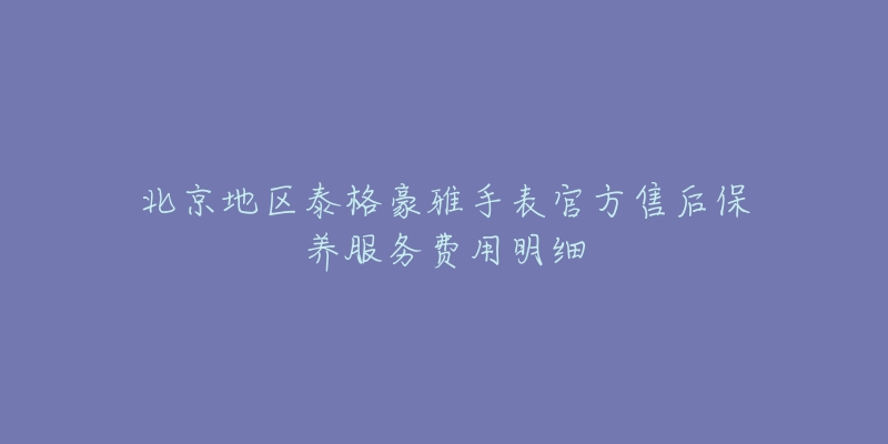 北京地区泰格豪雅手表官方售后保养服务费用明细