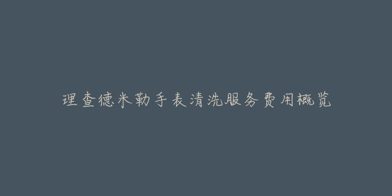 理查德米勒手表清洗服务费用概览