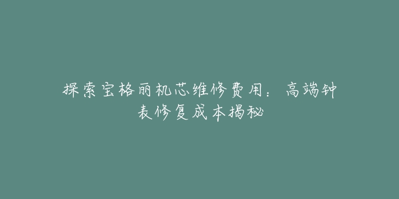 探索宝格丽机芯维修费用：高端钟表修复成本揭秘