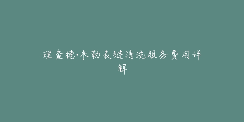 理查德·米勒表链清洗服务费用详解