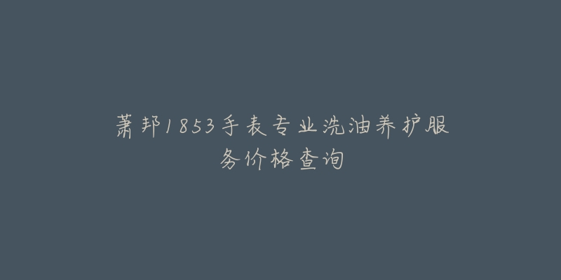 萧邦1853手表专业洗油养护服务价格查询