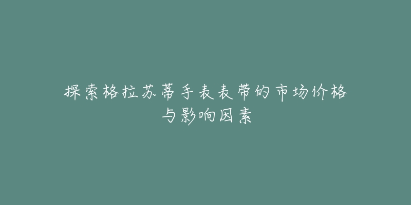 探索格拉苏蒂手表表带的市场价格与影响因素