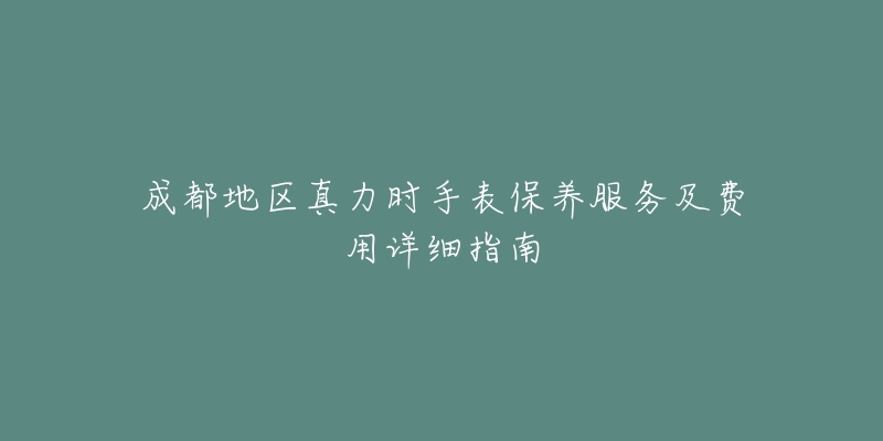 成都地区真力时手表保养服务及费用详细指南