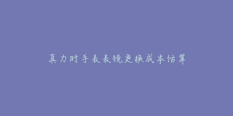 真力时手表表镜更换成本估算