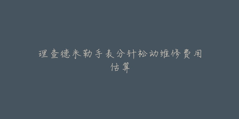 理查德米勒手表分针松动维修费用估算