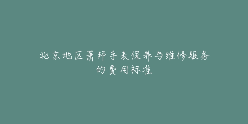 北京地区萧邦手表保养与维修服务的费用标准