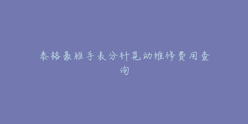 泰格豪雅手表分针晃动维修费用查询