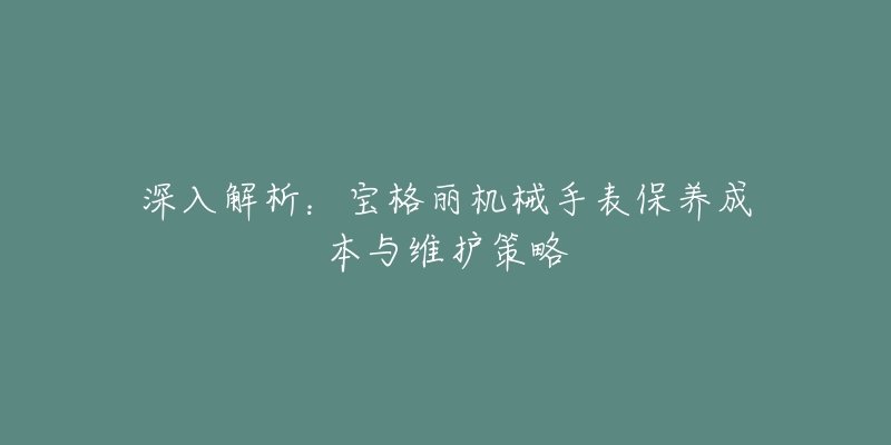 深入解析：宝格丽机械手表保养成本与维护策略