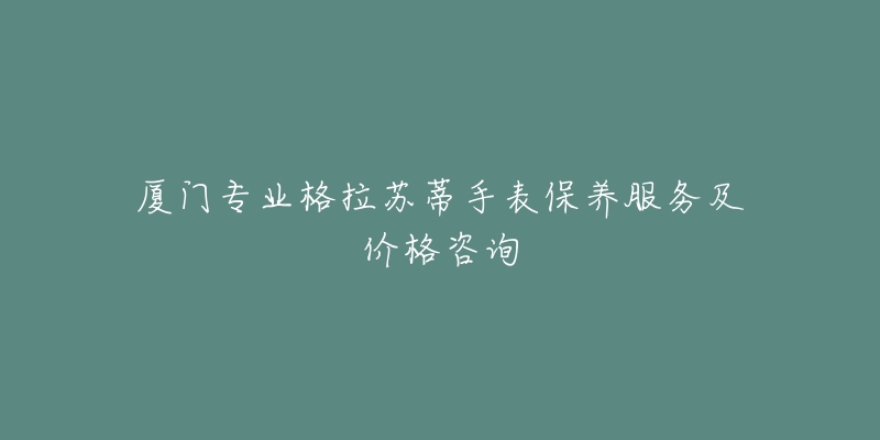 厦门专业格拉苏蒂手表保养服务及价格咨询