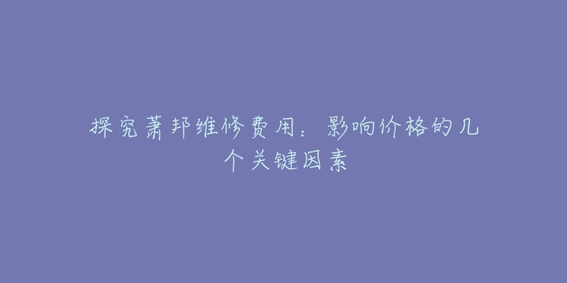 探究萧邦维修费用：影响价格的几个关键因素