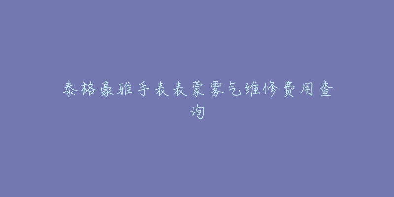 泰格豪雅手表表蒙雾气维修费用查询